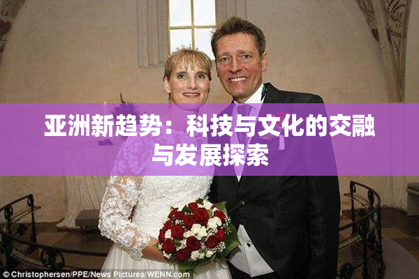 亚洲新趋势：科技与文化的交融与发展探索