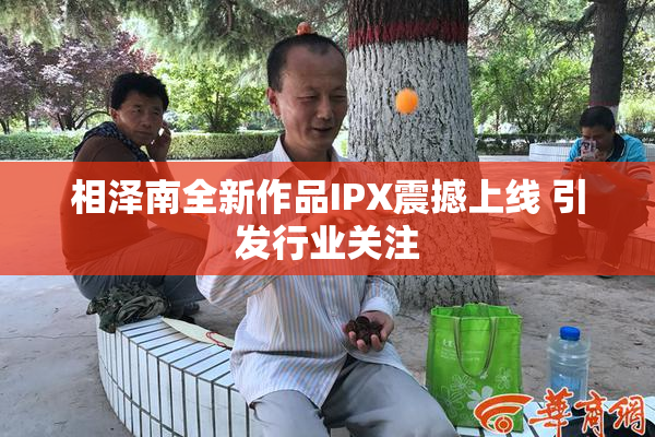 相泽南全新作品IPX震撼上线 引发行业关注