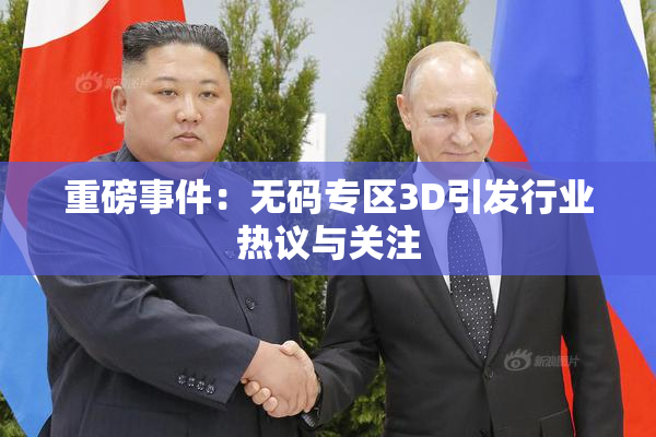 重磅事件：无码专区3D引发行业热议与关注
