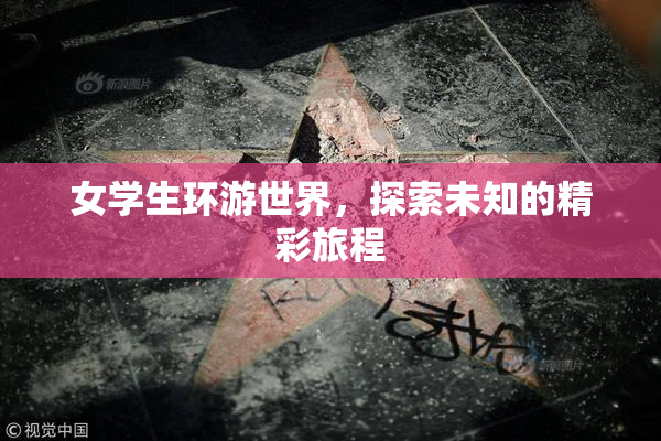 女学生环游世界，探索未知的精彩旅程