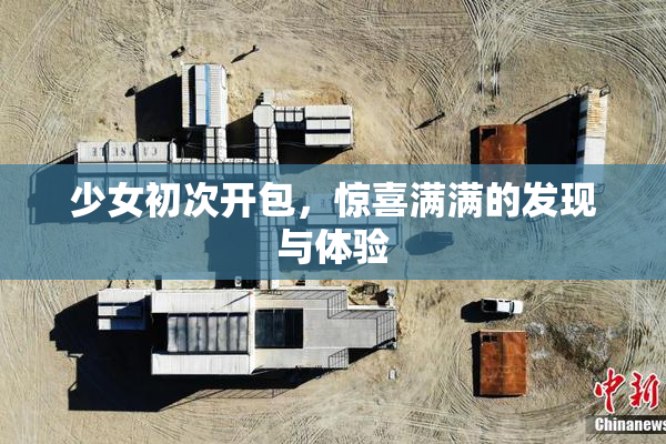 少女初次开包，惊喜满满的发现与体验