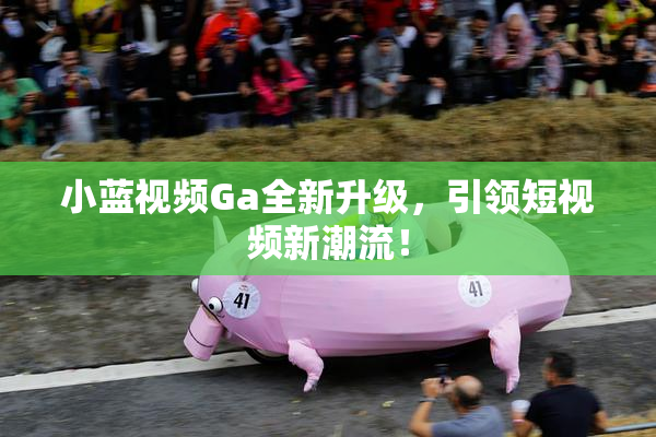 小蓝视频Ga全新升级，引领短视频新潮流！