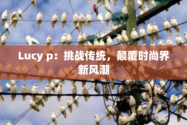 Lucy p：挑战传统，颠覆时尚界新风潮