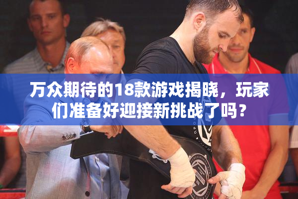 万众期待的18款游戏揭晓，玩家们准备好迎接新挑战了吗？