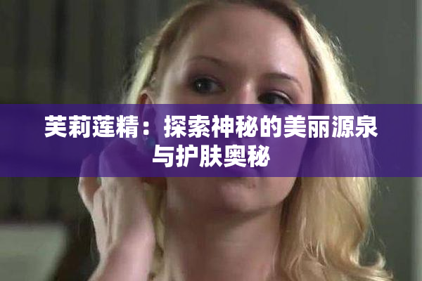 芙莉莲精：探索神秘的美丽源泉与护肤奥秘
