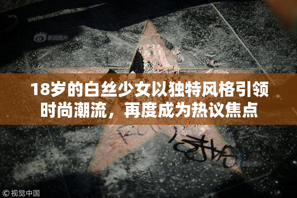18岁的白丝少女以独特风格引领时尚潮流，再度成为热议焦点