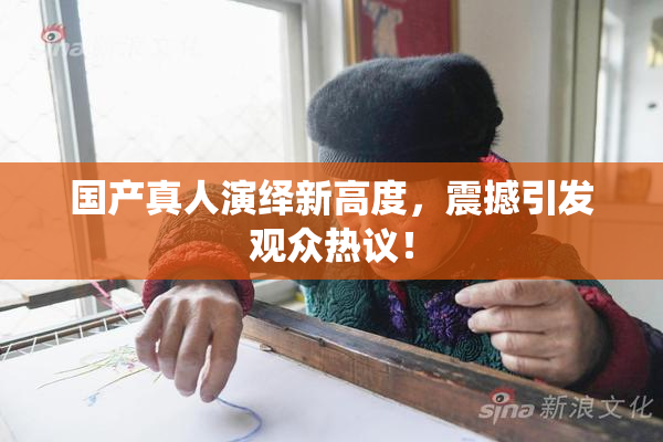 国产真人演绎新高度，震撼引发观众热议！
