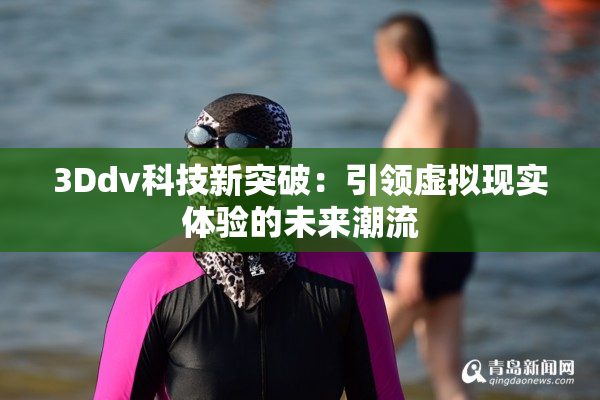 3Ddv科技新突破：引领虚拟现实体验的未来潮流