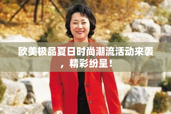 欧美极品夏日时尚潮流活动来袭，精彩纷呈！