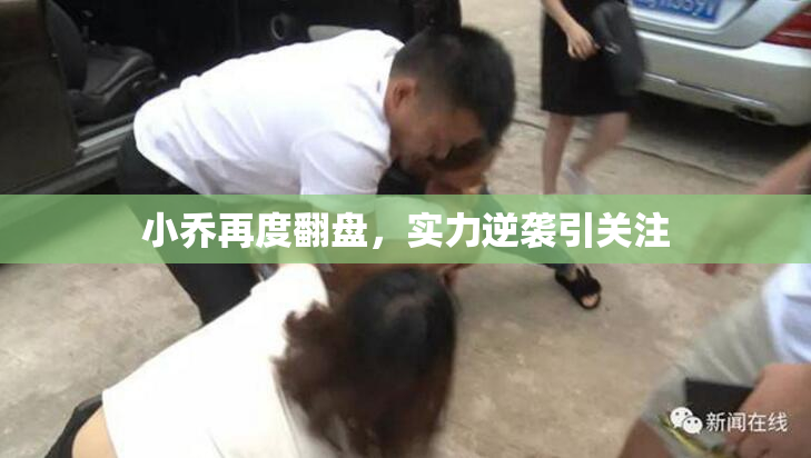 小乔再度翻盘，实力逆袭引关注