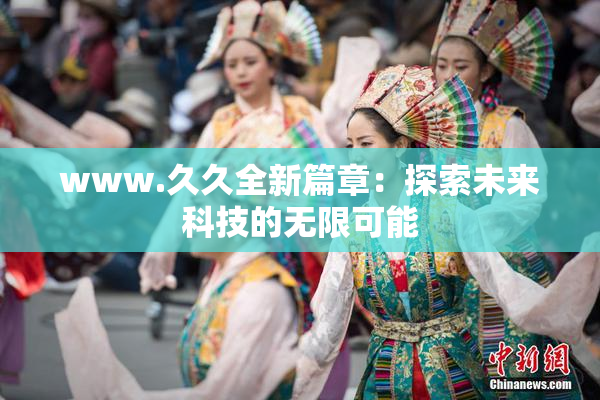 www.久久全新篇章：探索未来科技的无限可能