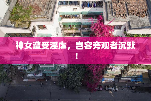 神女遭受淫虐，岂容旁观者沉默！