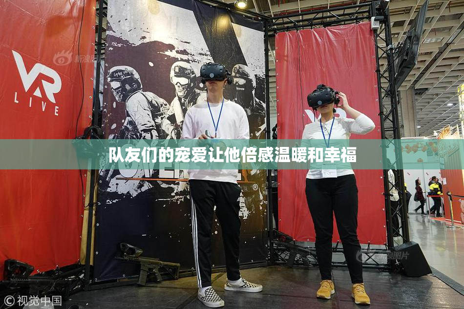 队友们的宠爱让他倍感温暖和幸福