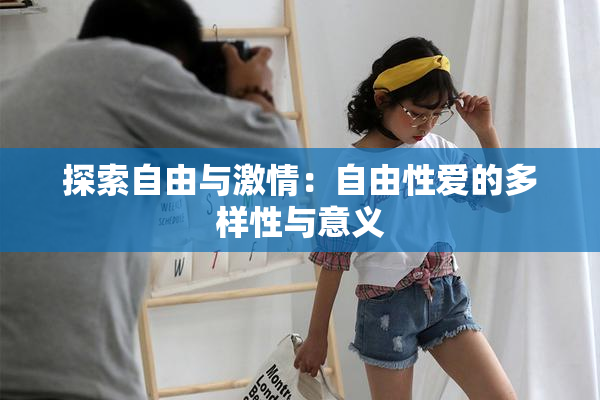 探索自由与激情：自由性爱的多样性与意义