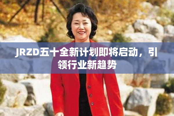 JRZD五十全新计划即将启动，引领行业新趋势
