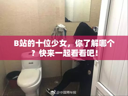 B站的十位少女，你了解哪个？快来一起看看吧！