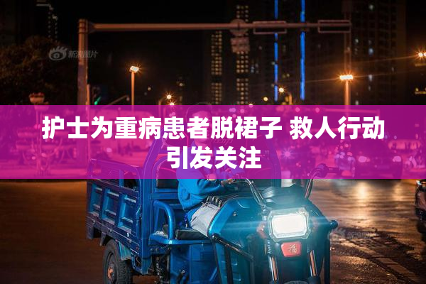 护士为重病患者脱裙子 救人行动引发关注