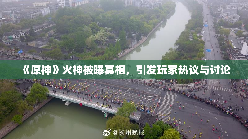 《原神》火神被曝真相，引发玩家热议与讨论