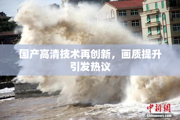 国产高清技术再创新，画质提升引发热议