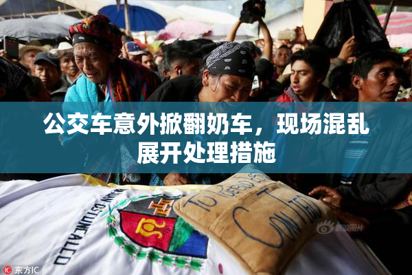 公交车意外掀翻奶车，现场混乱展开处理措施