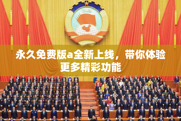 永久免费版a全新上线，带你体验更多精彩功能