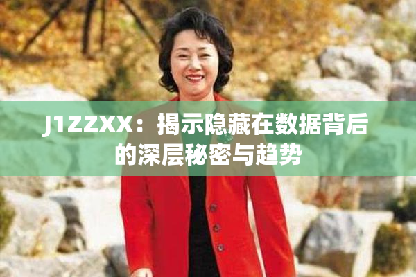 J1ZZXX：揭示隐藏在数据背后的深层秘密与趋势