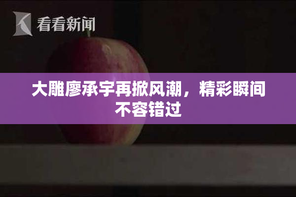 大雕廖承宇再掀风潮，精彩瞬间不容错过