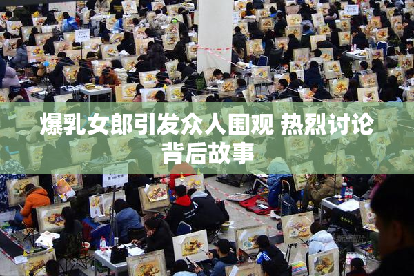 爆乳女郎引发众人围观 热烈讨论背后故事