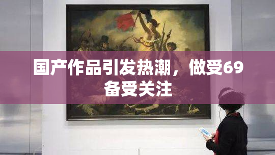 国产作品引发热潮，做受69备受关注