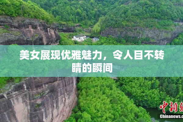 美女展现优雅魅力，令人目不转睛的瞬间