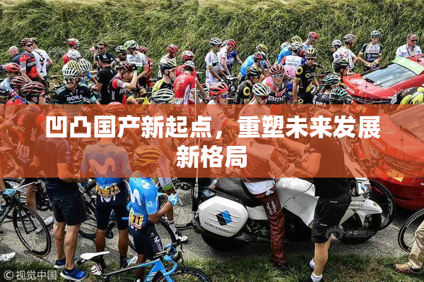 凹凸国产新起点，重塑未来发展新格局