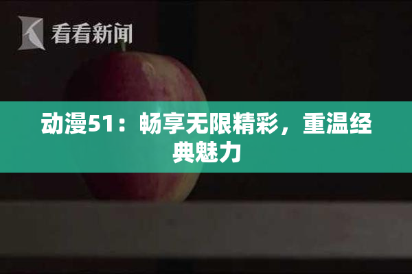 动漫51：畅享无限精彩，重温经典魅力
