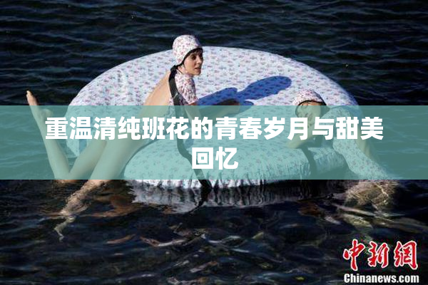 重温清纯班花的青春岁月与甜美回忆