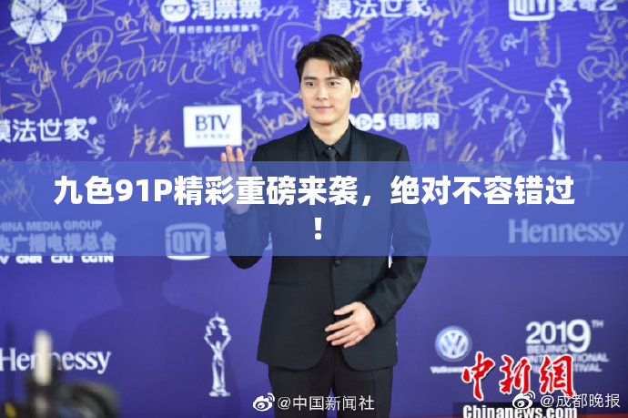 九色91P精彩重磅来袭，绝对不容错过！