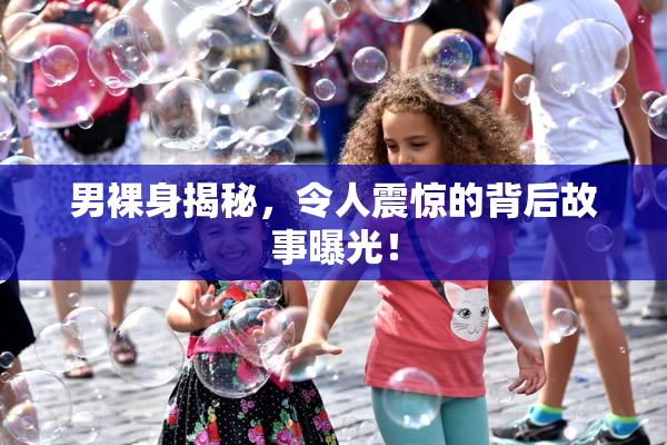 男裸身揭秘，令人震惊的背后故事曝光！