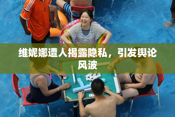 维妮娜遭人揭露隐私，引发舆论风波