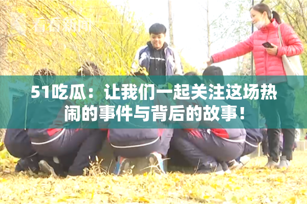 51吃瓜：让我们一起关注这场热闹的事件与背后的故事！