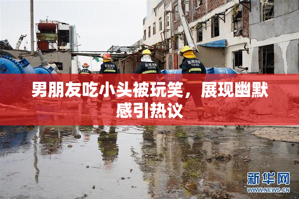 男朋友吃小头被玩笑，展现幽默感引热议