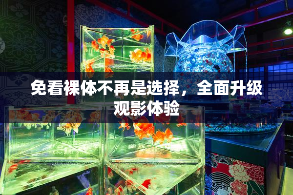免看裸体不再是选择，全面升级观影体验