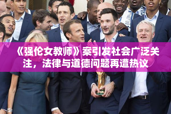《强伦女教师》案引发社会广泛关注，法律与道德问题再遭热议