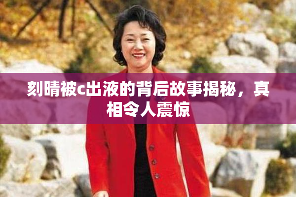 刻晴被c出液的背后故事揭秘，真相令人震惊