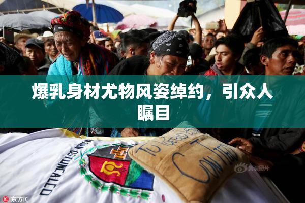 爆乳身材尤物风姿绰约，引众人瞩目