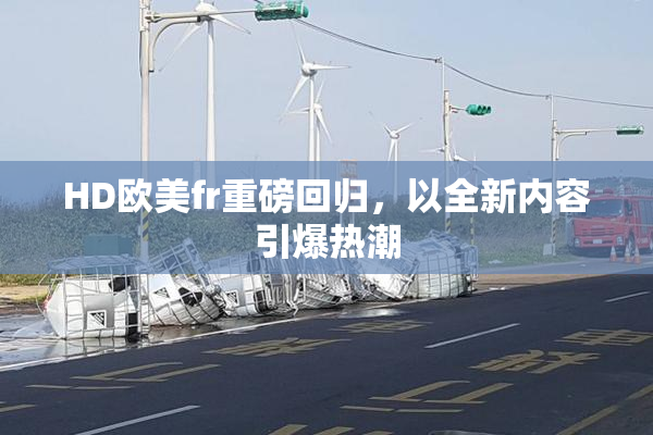 HD欧美fr重磅回归，以全新内容引爆热潮