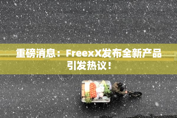 重磅消息：FreexX发布全新产品引发热议！