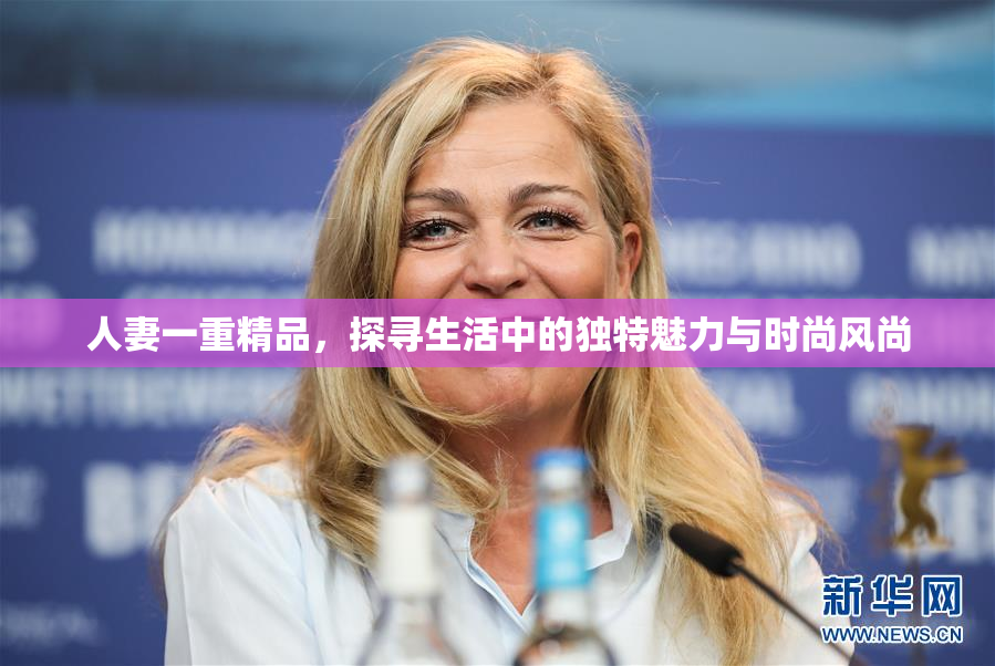 人妻一重精品，探寻生活中的独特魅力与时尚风尚