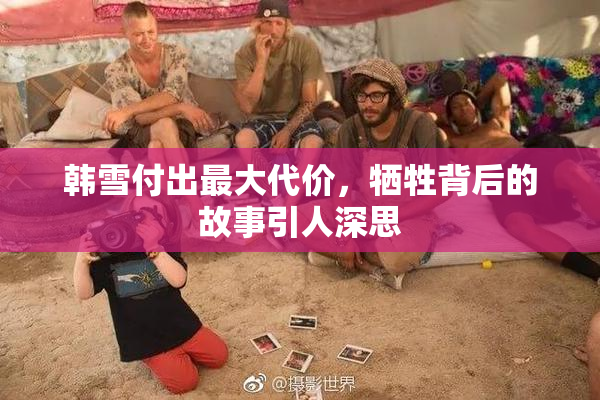 韩雪付出最大代价，牺牲背后的故事引人深思