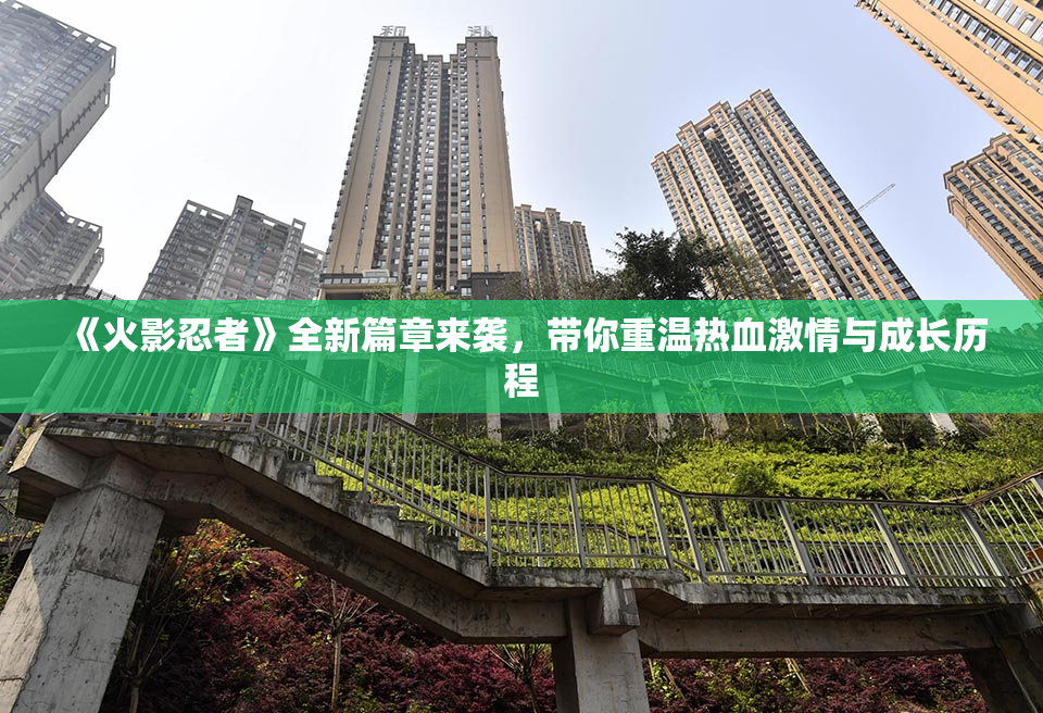 《火影忍者》全新篇章来袭，带你重温热血激情与成长历程