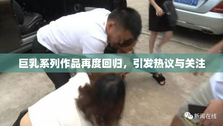 巨乳系列作品再度回归，引发热议与关注