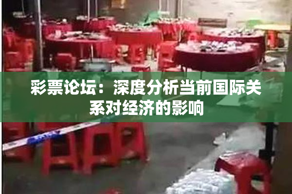 彩票论坛：深度分析当前国际关系对经济的影响