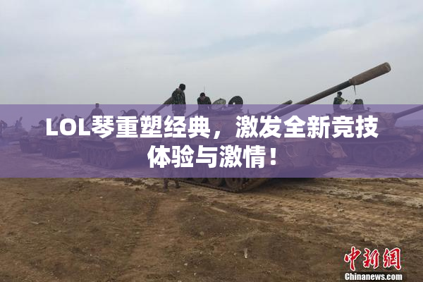 LOL琴重塑经典，激发全新竞技体验与激情！